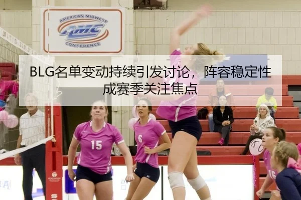 BLG名单变动持续引发讨论，阵容稳定性成赛季关注焦点