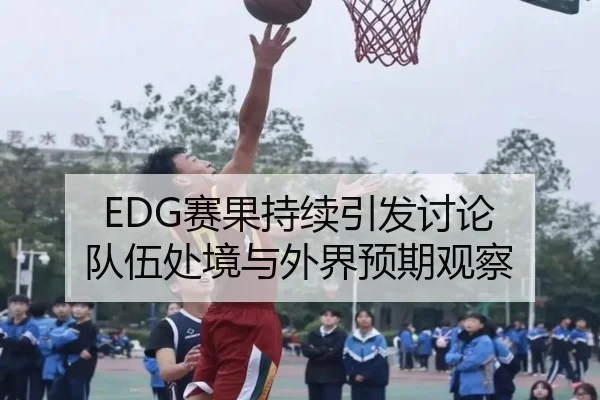 EDG赛果持续引发讨论 队伍处境与外界预期观察