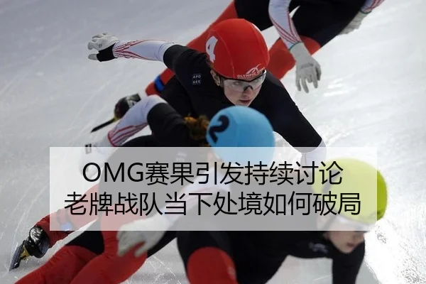 OMG赛果引发持续讨论 老牌战队当下处境如何破局